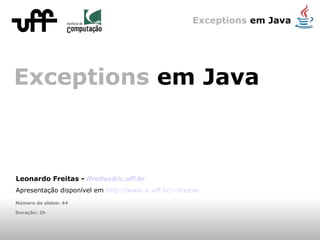 Exceptions  em Java Leonardo F reitas -  [email_address] Apresentação disponível em  http://www.ic.uff.br/~lfreitas Número de slides: 44 Duração: 2h 