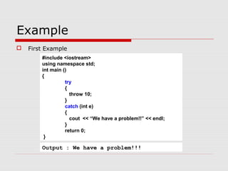 Example
 First Example
#include <iostream>
using namespace std;
int main ()
{
try
{
throw 10;
}
catch (int e)
{
cout << “We have a problem!!” << endl;
}
return 0;
}
Output : We have a problem!!!
 