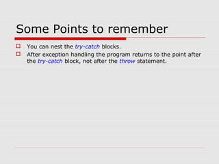 Some Points to remember
 You can nest the try-catch blocks.
 After exception handling the program returns to the point after
the try-catch block, not after the throw statement.
 