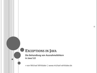 EXCEPTIONS IN JAVA
Die Behandlung von Ausnahmefehlern
in Java 5.0

                                                     1
» von Michael Whittaker | www.michael-whittaker.de
 