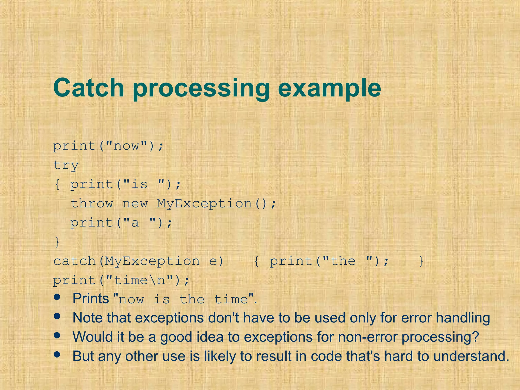 Catch processing example
print("now");   
try   
{ print("is ");      
  throw new MyException();     
  print("a ");   
} 
catch(MyException e)   { print("the ");   }   
print("timen"); 
 Prints "now is the time".
 Note that exceptions don't have to be used only for error handling
 Would it be a good idea to exceptions for non-error processing?
 But any other use is likely to result in code that's hard to understand.
 