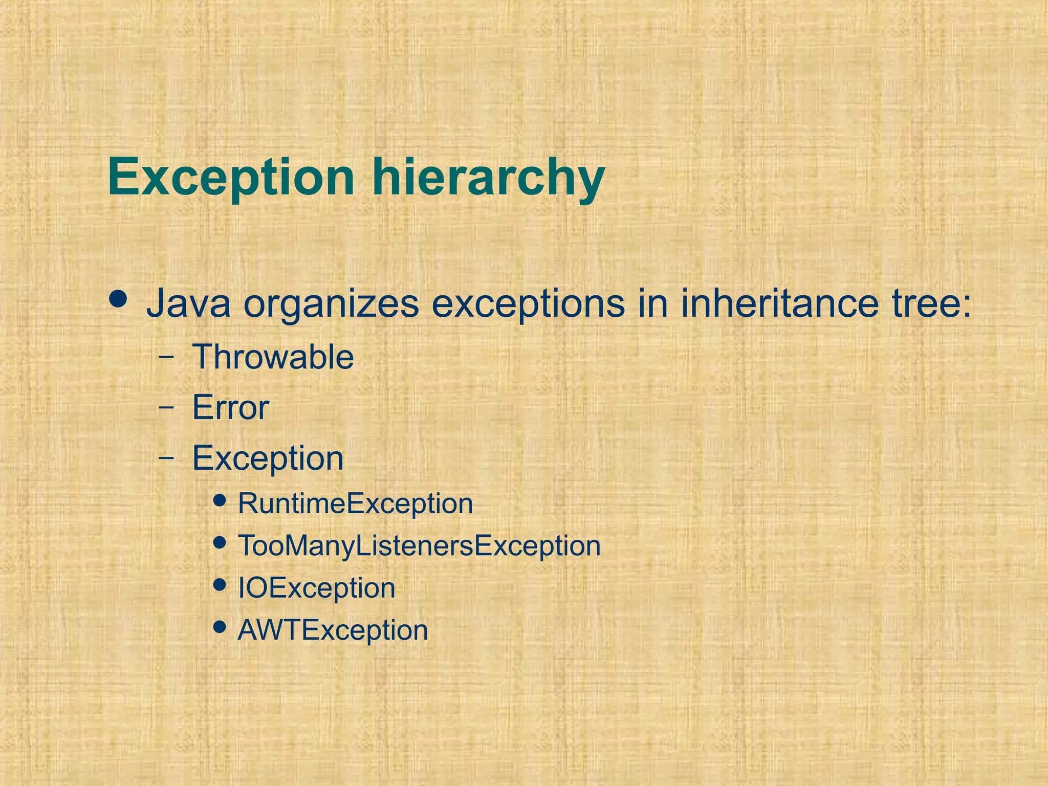 Exception hierarchy
 Java organizes exceptions in inheritance tree:
– Throwable
– Error
– Exception
 RuntimeException
 TooManyListenersException
 IOException
 AWTException
 