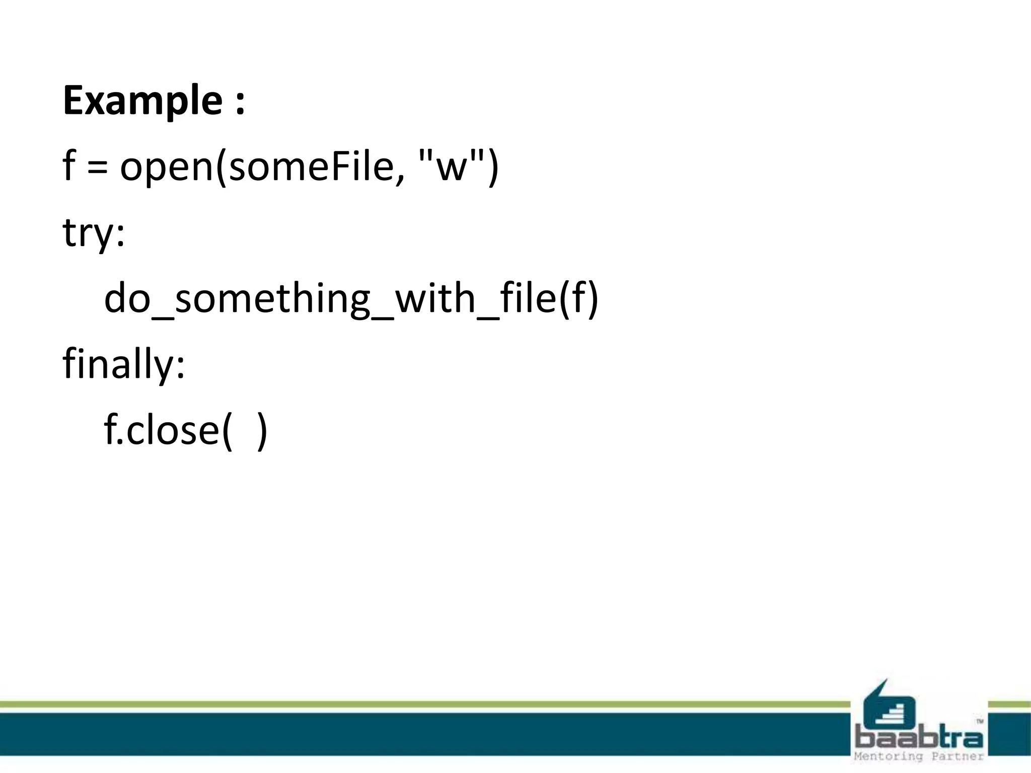 Example :
f = open(someFile, "w")
try:
do_something_with_file(f)
finally:
f.close( )

 