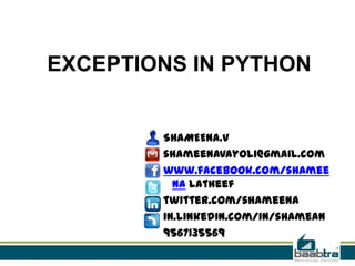 EXCEPTIONS IN PYTHON

SHAMEENA.V
shameenavayoli@gmail.com
www.facebook.com/shamee
na latheef
twitter.com/shameena
in.linkedin.com/in/shamean
9567135569

 
