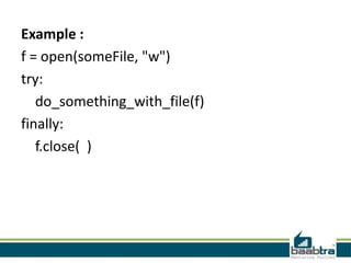 Example :
f = open(someFile, "w")
try:
do_something_with_file(f)
finally:
f.close( )

 