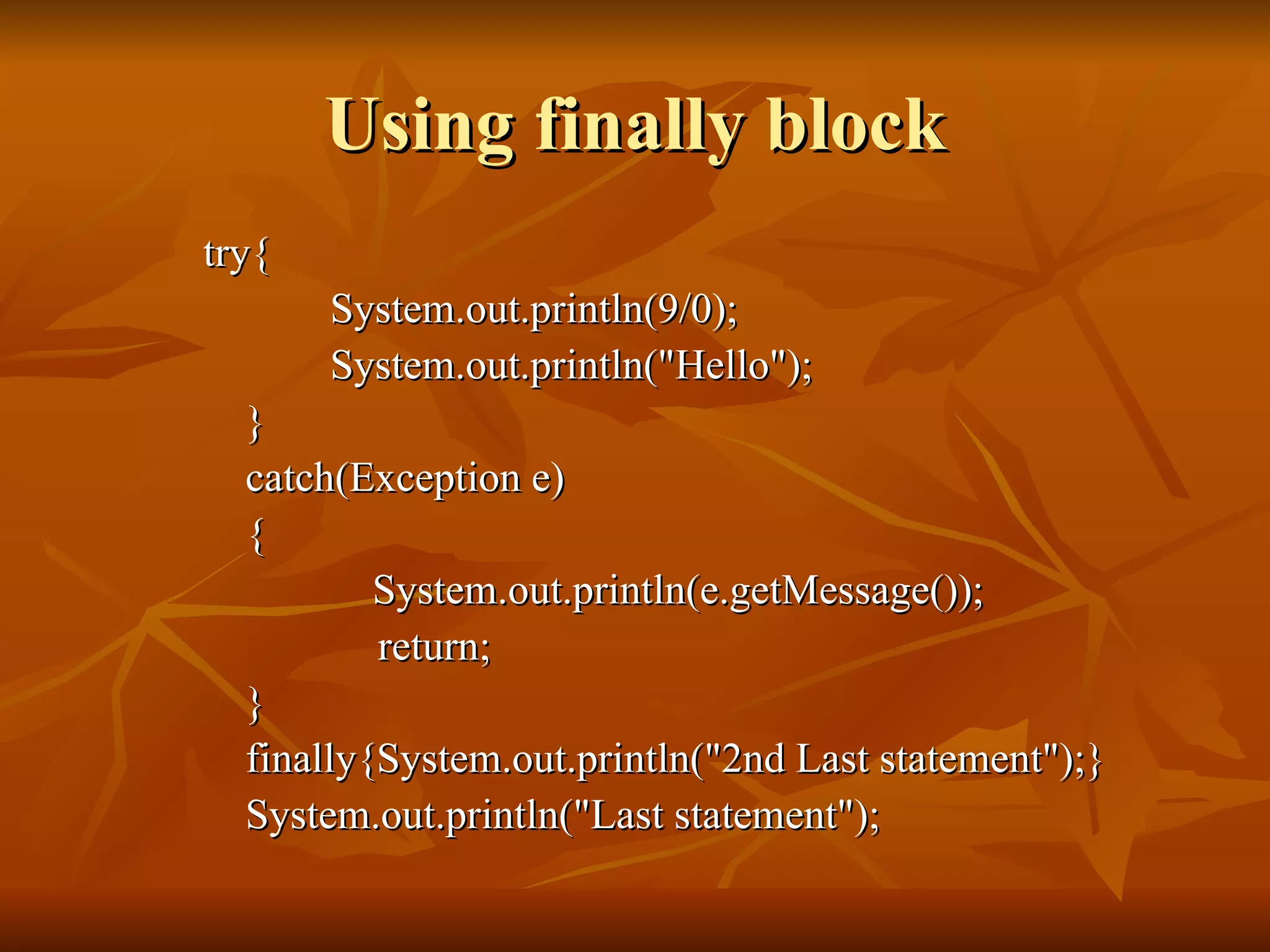 Using finally block try{ System.out.println(9/0); System.out.println("Hello"); } catch(Exception e) {   System.out.println(e.getMessage());   return; } finally{System.out.println("2nd Last statement");} System.out.println("Last statement"); 