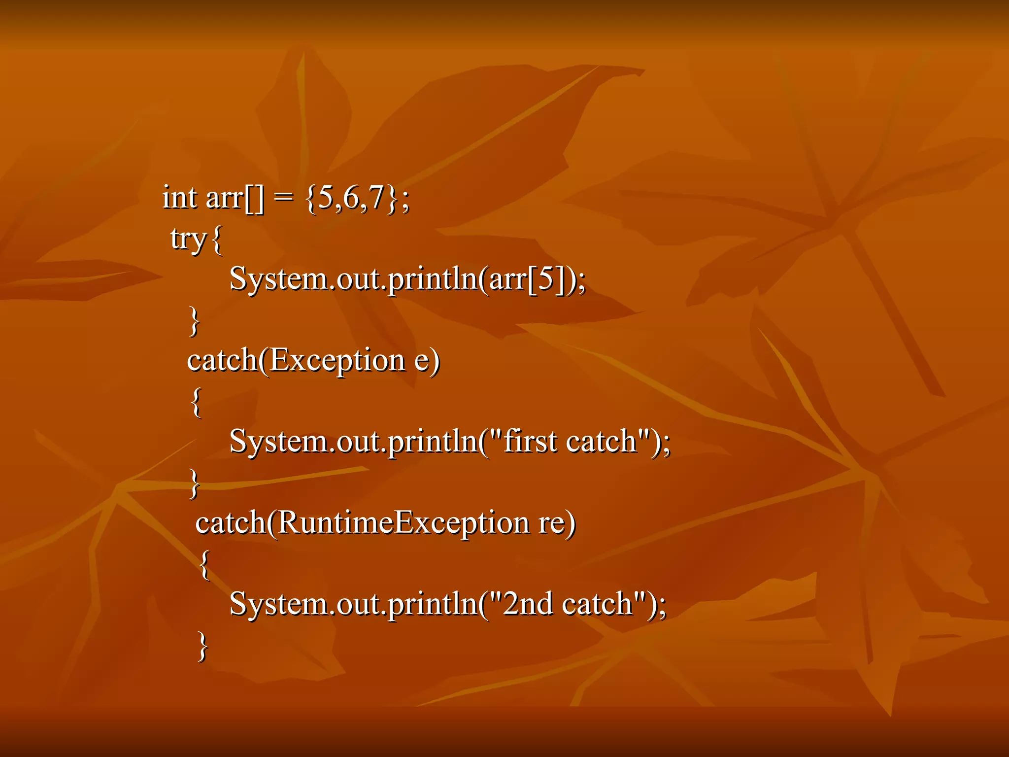 int arr[] = {5,6,7}; try{ System.out.println(arr[5]); } catch(Exception e) { System.out.println("first catch"); } catch(RuntimeException re) { System.out.println("2nd catch"); } 