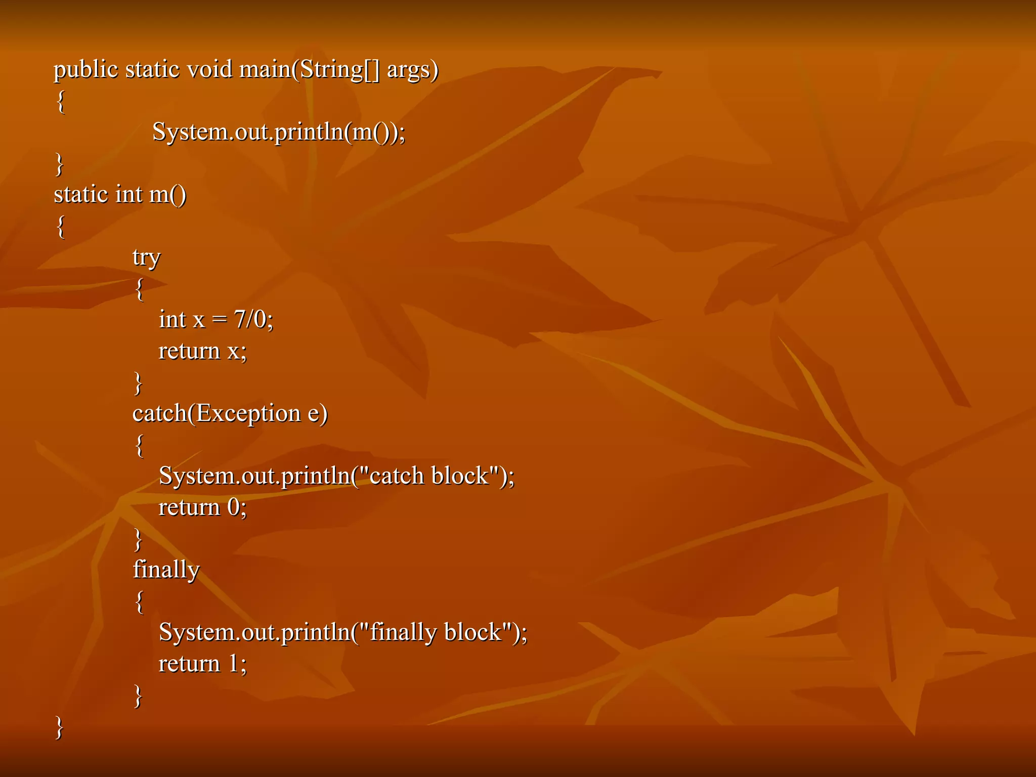 public static void main(String[] args) { System.out.println(m());  } static int m() { try { int x = 7/0; return x; } catch(Exception e) { System.out.println("catch block"); return 0; } finally { System.out.println("finally block"); return 1; } } 