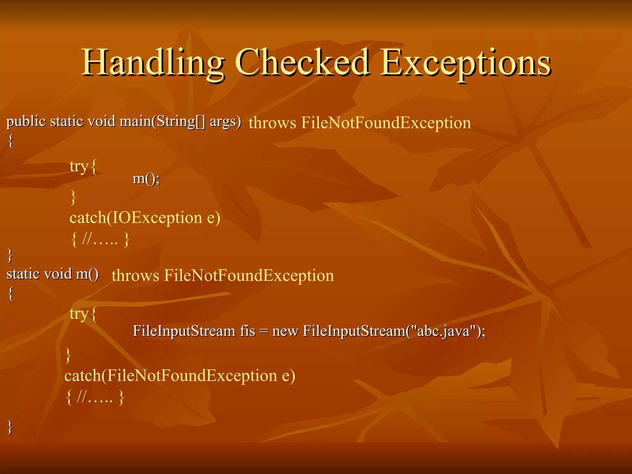 Handling Checked Exceptions public static void main(String[] args) { m();  } static void m() {   FileInputStream fis = new FileInputStream("abc.java"); } try{ } catch(FileNotFoundException e) { //….. } throws FileNotFoundException try{ } catch(IOException e) { //….. } throws FileNotFoundException 