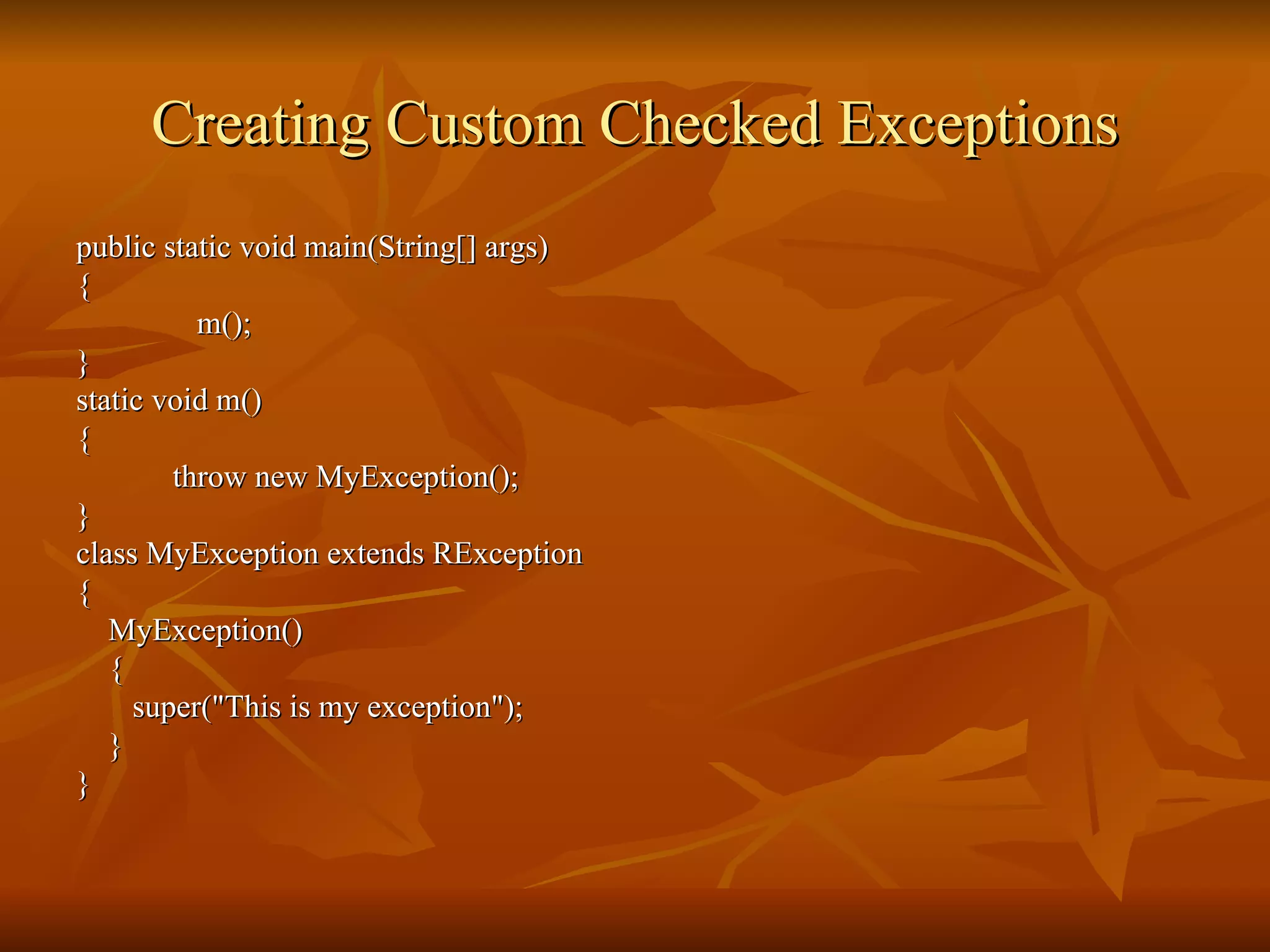 Creating Custom Checked Exceptions public static void main(String[] args) { m();  }  static void m() { throw new MyException(); } class MyException extends RException { MyException() { super("This is my exception"); } } 
