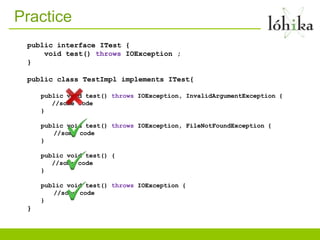 Practice
 public interface ITest {
     void test() throws IOException ;
 }

 public class TestImpl implements ITest{

     public void test() throws IOException, InvalidArgumentException {
        //some code
     }

     public void test() throws IOException, FileNotFoundException {
        //some code
     }

     public void test() {
        //some code
     }

     public void test() throws IOException {
        //some code
     }
 }
 