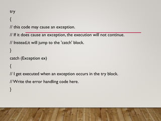 try
{
// this code may cause an exception.
// If it does cause an exception, the execution will not continue.
// Instead,it will jump to the 'catch' block.
}
catch (Exception ex)
{
// I get executed when an exception occurs in the try block.
// Write the error handling code here.
}
 