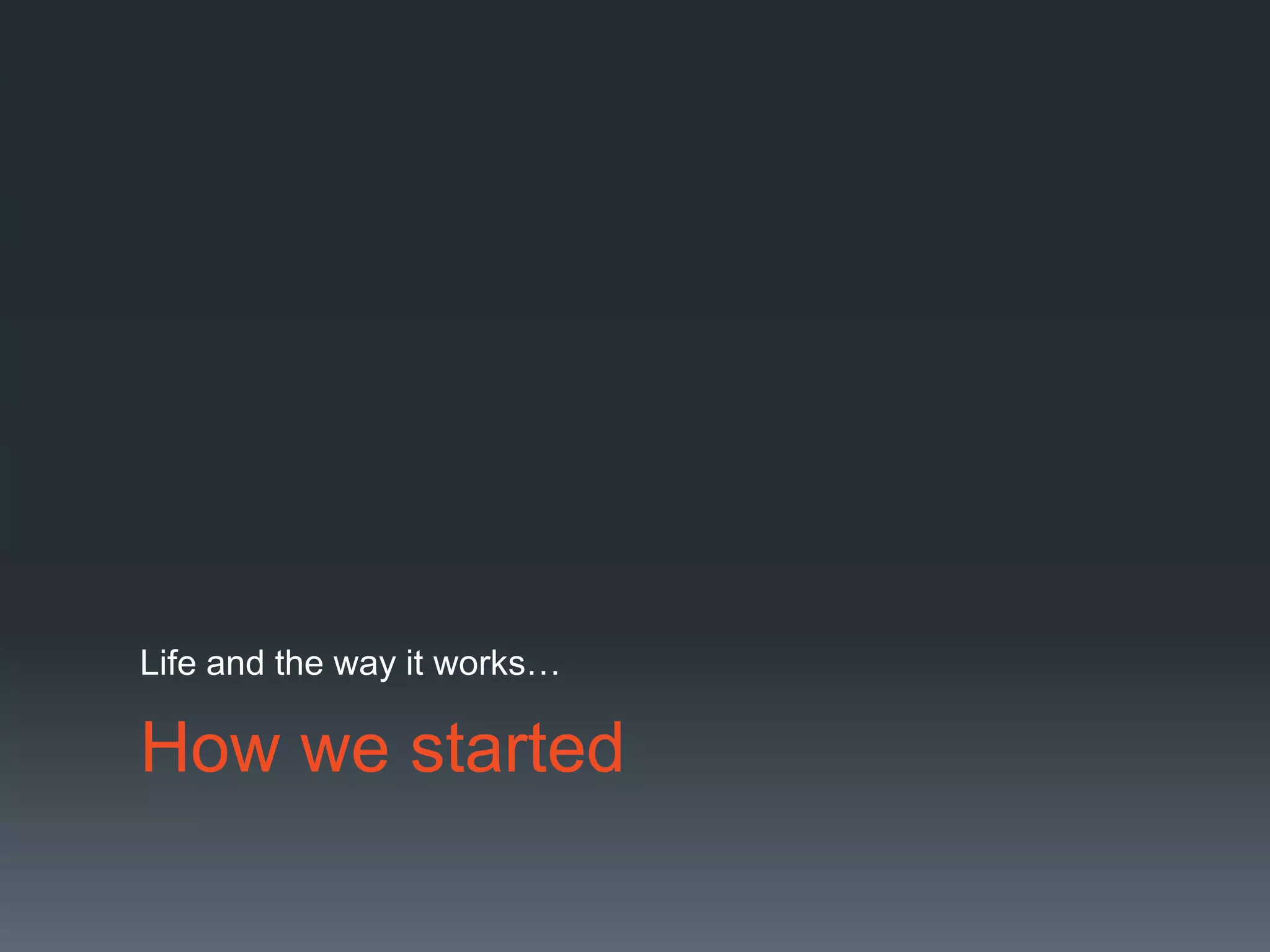 How we startedLife and the way it works…