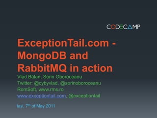ExceptionTail.com - MongoDB and RabbitMQ in action Vlad Bălan, SorinOboroceanu Twitter: @cybyvlad, @sorinoboroceanu RomSoft, www.rms.ro www.exceptiontail.com, @exceptiontail Iași, 7th of May 2011 