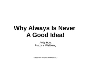 Why Always Is Never
A Good Idea!
Andy Hunt
Practical Wellbeing

© Andy Hunt, Practical Wellbeing 2013

 