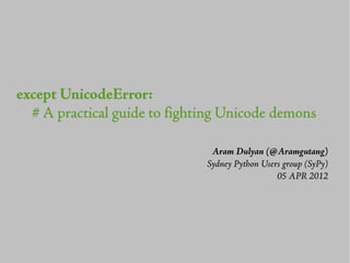 except UnicodeError:
  # A practical guide to fighting Unicode demons

                               Aram Dulyan (@Aramgutang)
                              Sydney Python Users group (SyPy)
                                                05 APR 2012
 