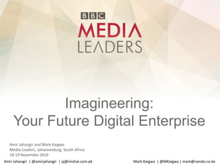 Imagineering:
Your Future Digital Enterprise
Amir Jahangir and Mark Kaigwa
Media Leaders, Johannesburg, South Africa
18-19 November 2019
Amir Jahangir | @amirjahangir | aj@mishal.com.pk Mark Kaigwa | @MKaigwa | mark@nendo.co.ke
 