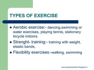 TYPES OF EXERCISE
 Aerobic exercise:- dancing,swimming or
water exercises, playing tennis, stationary
bicycle indoors.
 Strenght- training:- training with weight,
elastic bands,
 Flexibility exercises:-walking, swimming
www.drjayeshpatidar.blogspot.in
 