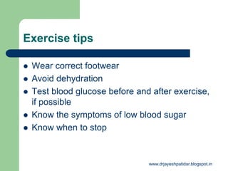 Exercise tips
 Wear correct footwear
 Avoid dehydration
 Test blood glucose before and after exercise,
if possible
 Know the symptoms of low blood sugar
 Know when to stop
www.drjayeshpatidar.blogspot.in
 