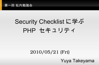 第一回 社内勉強会 Security Checklist に学ぶ PHP  セキュリティ Yuya Takeyama  2010/05/21 (Fri) 