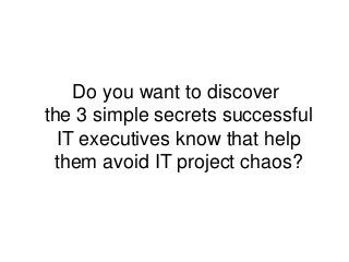Do you want to discover
the 3 simple secrets successful
IT executives know that help
them avoid IT project chaos?
 