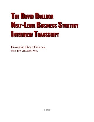THE DAVID BULLOCK
NEXT-LEVEL BUSINESS STRATEGY
INTERVIEW TRANSCRIPT
FEATURING DAVID BULLOCK
WITH   TINU ABAYOMI-PAUL




                           1 Of 10
 