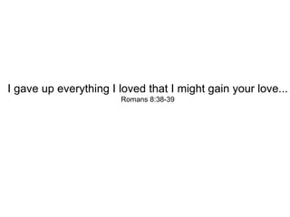 I gave up everything I loved that I might gain your love... Romans 8:38-39 