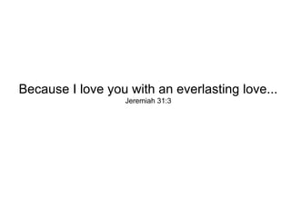 Because I love you with an everlasting love... Jeremiah 31:3 
