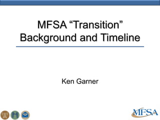 MFSA “Transition”
Background and Timeline


       Ken Garner
 
