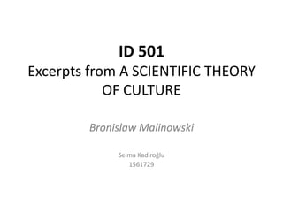 ID 501
Excerpts from A SCIENTIFIC THEORY
            OF CULTURE

        Bronislaw Malinowski

             Selma Kadiroğlu
                1561729
 