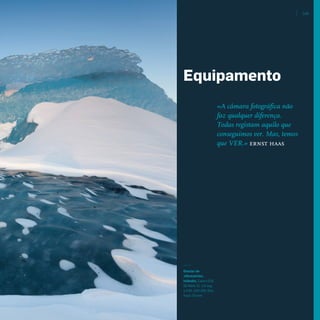 Glaciar de
Jökulsárlón,
Islândia. Canon EOS
5D Mark II. 1/4 seg.
a f/20, ISO 100. Dist.
focal: 50 mm
«A câmara fotográfica não
faz qualquer diferença.
Todas registam aquilo que
conseguimos ver. Mas, temos
que VER.» ernst haas
109
Equipamento
miolo_Fotografia_Print.indd 109miolo_Fotografia_Print.indd 109 10/10/22 17:1610/10/22 17:16
 