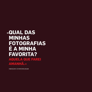 «QUAL DAS
MINHAS
FOTOGRAFIAS
É A MINHA
FAVORITA?
AQUELA QUE FAREI
AMANHÃ.»
imogen cunningham
miolo_Fotografia_Print.indd 5miolo_Fotografia_Print.indd 5 10/10/22 16:3210/10/22 16:32
 