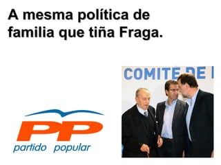 A mesma política de familia que tiña Fraga. 