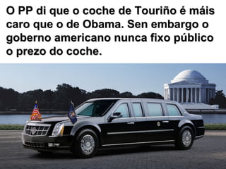 O PP di que o coche de Touriño é máis caro que o de Obama. Sen embargo o goberno americano nunca fixo público o prezo do coche. 