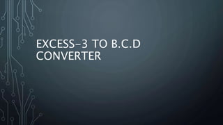 EXCESS-3 TO B.C.D
CONVERTER
 