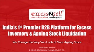 India’s 1st Premier B2B Platform for Excess
Inventory & Ageing Stock Liquidation
We Change the Way You Look at Your Ageing Stock
© 2020 CHECKERS INDIA TECHNOLOGY PVT LTD.
www.excess2sell.com
 