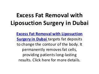 Excess Fat Removal with
Liposuction Surgery in Dubai
Excess Fat Removal with Liposuction
Surgery in Dubai targets fat deposits
to change the contour of the body. It
permanently removes fat cells,
providing patients long-lasting
results. Click here for more details.
 