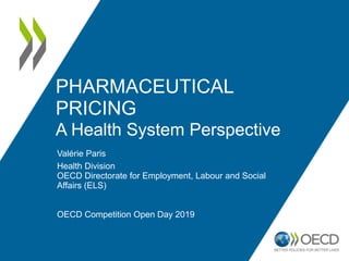 PHARMACEUTICAL
PRICING
A Health System Perspective
Valérie Paris
Health Division
OECD Directorate for Employment, Labour and Social
Affairs (ELS)
OECD Competition Open Day 2019
 