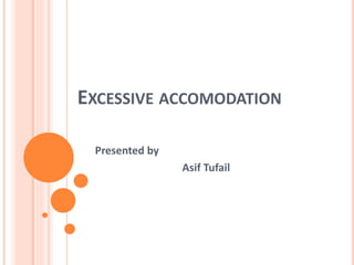 EXCESSIVE ACCOMODATION
Presented by
Asif Tufail
 
