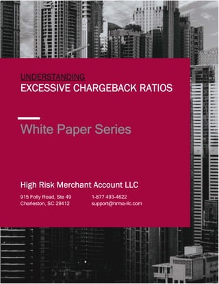 1
White Paper Series
UNDERSTANDING
EXCESSIVE CHARGEBACK RATIOS
1-877 493-4622
support@hrma-llc.com
915 Folly Road, Ste 49
Charleston, SC 29412
High Risk Merchant Account LLC
 