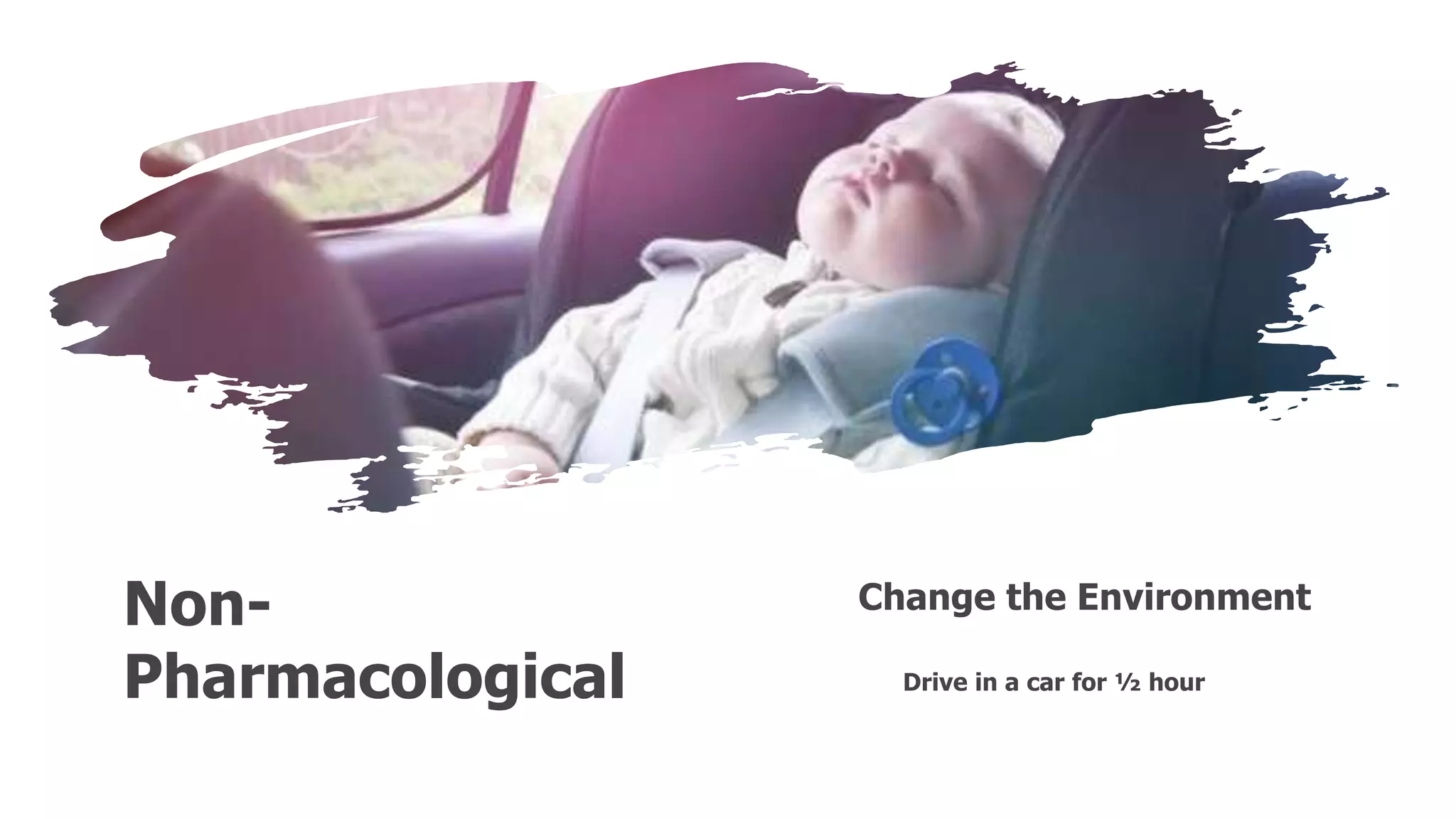 Non-
Pharmacological Drive in a car for ½ hour
Change the Environment