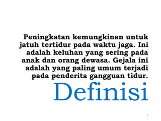 Peningkatan kemungkinan untuk
jatuh tertidur pada waktu jaga. Ini
adalah keluhan yang sering pada
anak dan orang dewasa. Gejala ini
adalah yang paling umum terjadi
pada penderita gangguan tidur.
Definisi
3
 