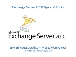 Exchange Server 2010 Tips and Tricks Serhad MAKBULOĞLU  – M CSE/MCITP/MCT [email_address] 