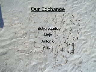 Our Exchange
Scherezade
Maja
Antonio
Melvin
 