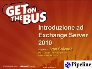 Introduzione ad Exchange Server2010Speaker  :    Ivan SalvadèMCT  Senior Technical Trainerivan.salvade@pipeline.it 