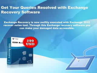 Get Your Queries Resolved with Exchange
Recovery Software

 Exchange Recovery is now swiftly executed with Exchange 2010
 recover notes tool. Through this Exchange recovery software you
             can make your damaged data accessible.
 