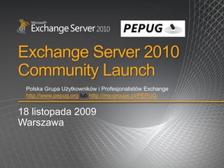 Exchange Server 2010
Community Launch
 Polska Grupa Użytkowników i Profesjonalistów Exchange
 http://www.pepug.org lub http://ms-groups.pl/PEPUG


18 listopada 2009
Warszawa
 