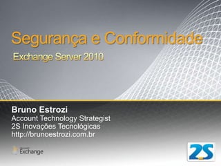 Segurança e Conformidade Exchange Server 2010 Bruno Estrozi Account Technology Strategist2S InovaçõesTecnológicas http://brunoestrozi.com.br 