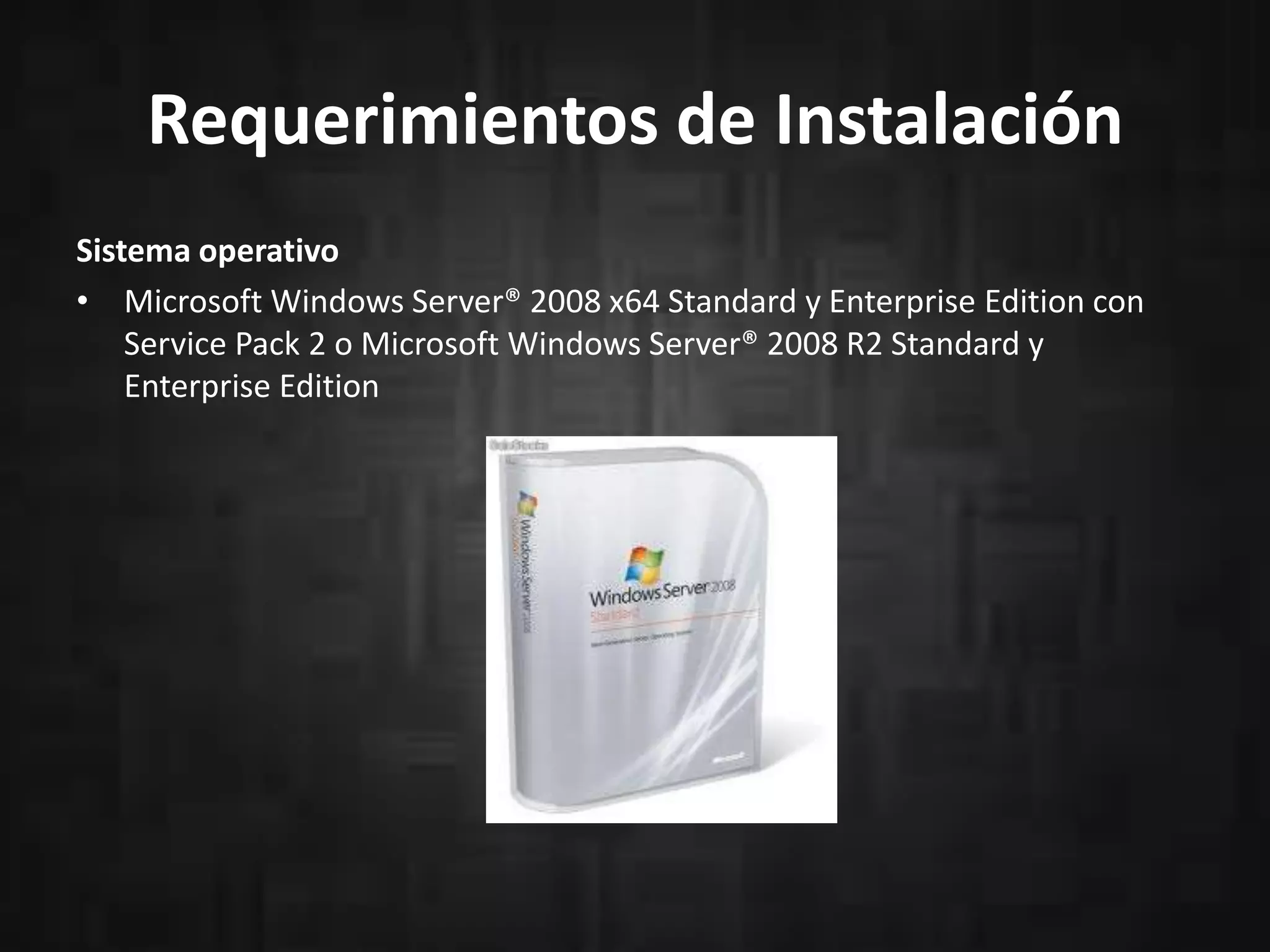 Requerimientos de Instalación
Sistema operativo
• Microsoft Windows Server® 2008 x64 Standard y Enterprise Edition con
Service Pack 2 o Microsoft Windows Server® 2008 R2 Standard y
Enterprise Edition

 