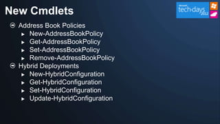 New Cmdlets
  Address Book Policies
    New-AddressBookPolicy
    Get-AddressBookPolicy

    Set-AddressBookPolicy
    Remove-AddressBookPolicy

  Hybrid Deployments
    New-HybridConfiguration
    Get-HybridConfiguration
    Set-HybridConfiguration

    Update-HybridConfiguration
 